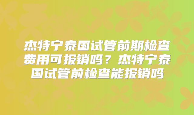 杰特宁泰国试管前期检查费用可报销吗？杰特宁泰国试管前检查能报销吗