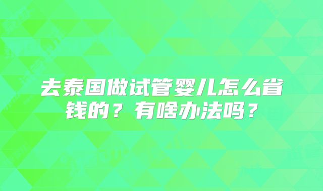 去泰国做试管婴儿怎么省钱的？有啥办法吗？