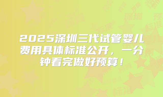 2025深圳三代试管婴儿费用具体标准公开,一分钟看完做好预算!