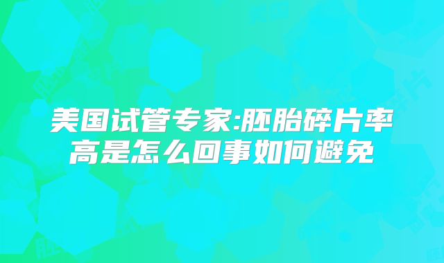 美国试管专家:胚胎碎片率高是怎么回事如何避免