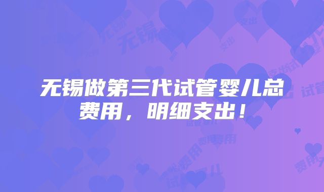 无锡做第三代试管婴儿总费用，明细支出！