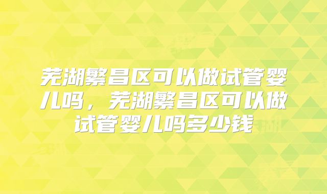 芜湖繁昌区可以做试管婴儿吗，芜湖繁昌区可以做试管婴儿吗多少钱