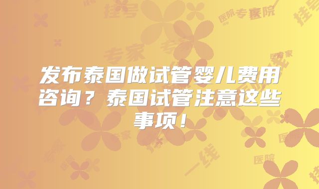 发布泰国做试管婴儿费用咨询？泰国试管注意这些事项！