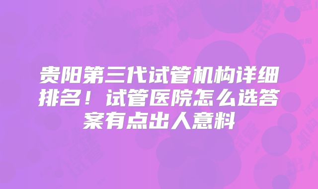 贵阳第三代试管机构详细排名！试管医院怎么选答案有点出人意料
