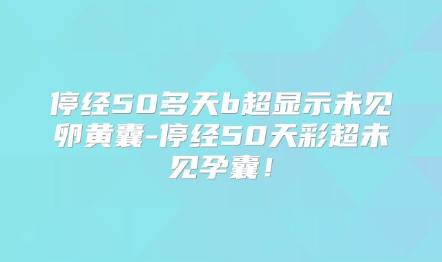 停经50多天b超显示未见卵黄囊-停经50天彩超未见孕囊！
