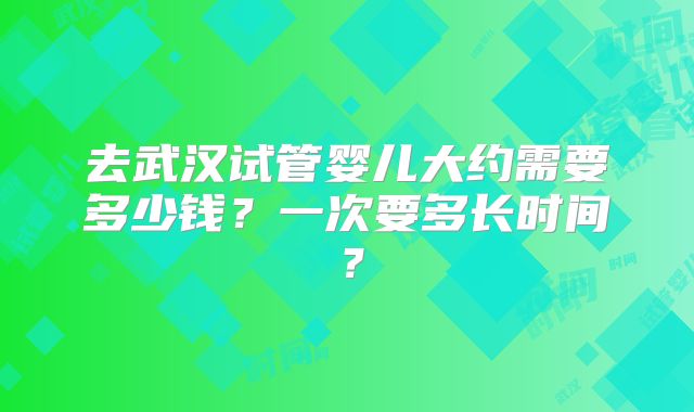 去武汉试管婴儿大约需要多少钱？一次要多长时间？