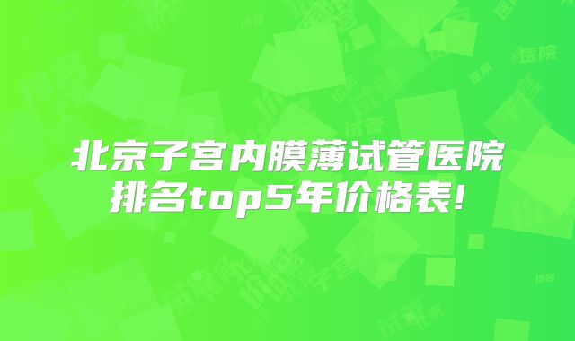 北京子宫内膜薄试管医院排名top5年价格表!