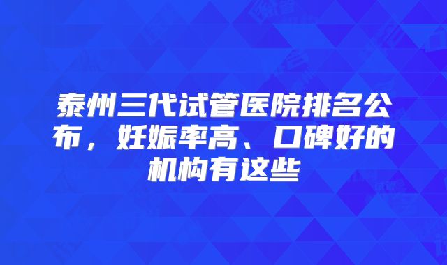 泰州三代试管医院排名公布，妊娠率高、口碑好的机构有这些