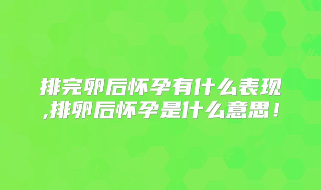 排完卵后怀孕有什么表现,排卵后怀孕是什么意思！