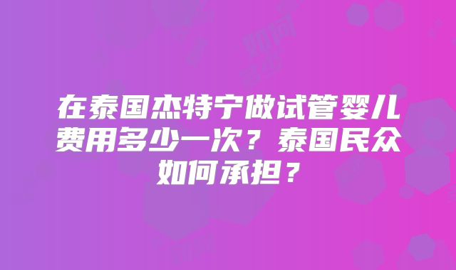 在泰国杰特宁做试管婴儿费用多少一次?泰国民众如何承担?