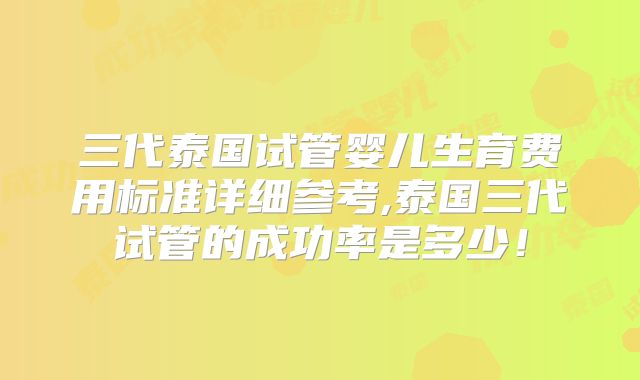 三代泰国试管婴儿生育费用标准详细参考,泰国三代试管的成功率是多少!
