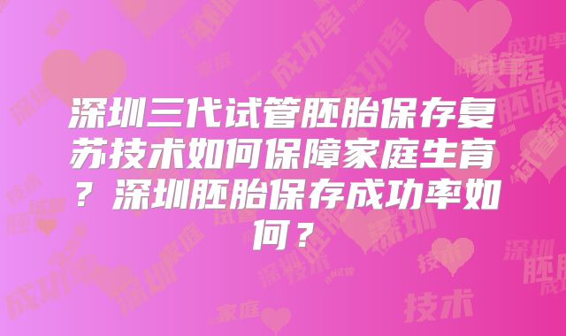 深圳三代试管胚胎保存复苏技术如何保障家庭生育？深圳胚胎保存成功率如何？