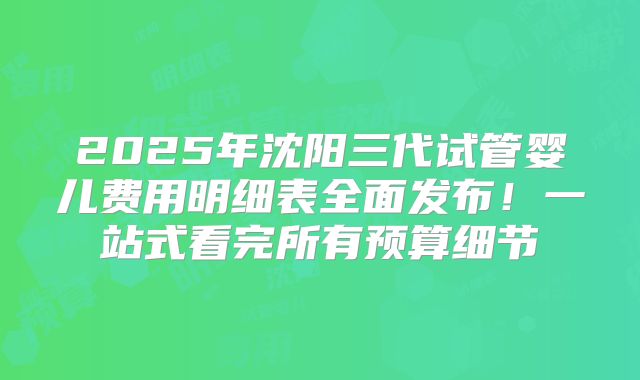 2025年沈阳三代试管婴儿费用明细表全面发布！一站式看完所有预算细节