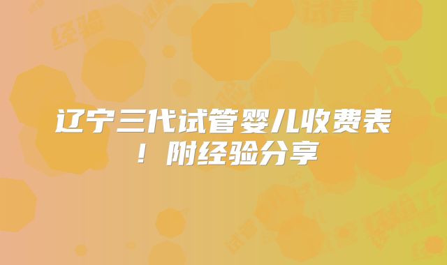 辽宁三代试管婴儿收费表！附经验分享