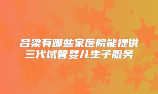 吕梁有哪些家医院能提供三代试管婴儿生子服务