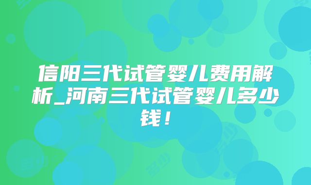 信阳三代试管婴儿费用解析_河南三代试管婴儿多少钱！