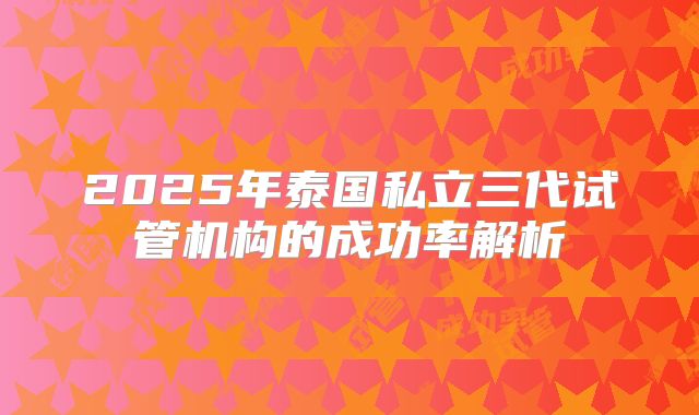 2025年泰国私立三代试管机构的成功率解析