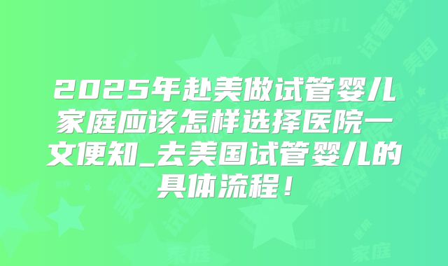 2025年赴美做试管婴儿家庭应该怎样选择医院一文便知_去美国试管婴儿的具体流程！