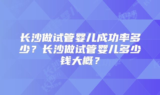 长沙做试管婴儿成功率多少?长沙做试管婴儿多少钱大概?