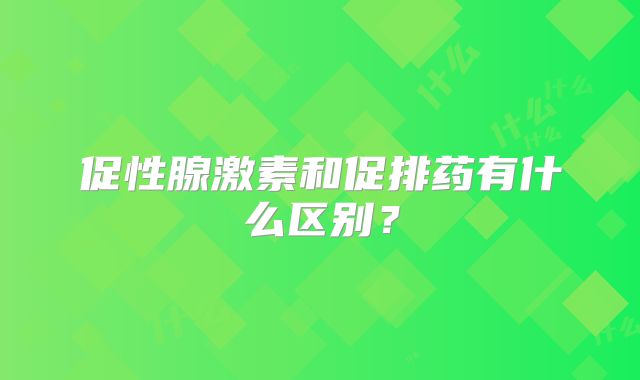 促性腺激素和促排药有什么区别?