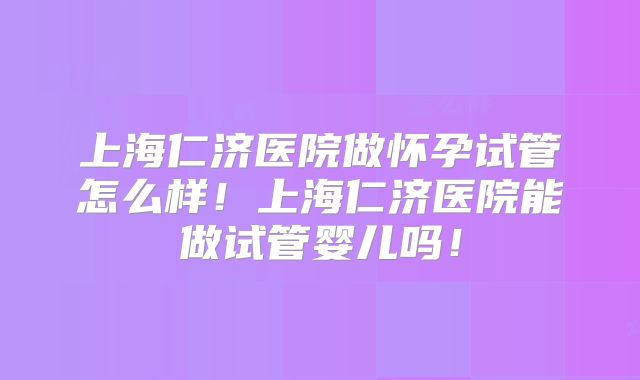 上海仁济医院做怀孕试管怎么样！上海仁济医院能做试管婴儿吗！