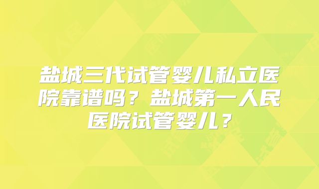 盐城三代试管婴儿私立医院靠谱吗？盐城第一人民医院试管婴儿？