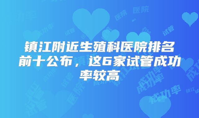 镇江附近生殖科医院排名前十公布，这6家试管成功率较高