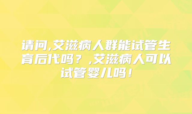 请问,艾滋病人群能试管生育后代吗？,艾滋病人可以试管婴儿吗！