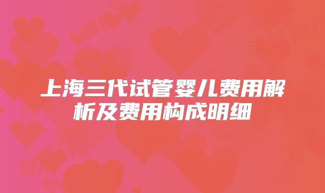 上海三代试管婴儿费用解析及费用构成明细