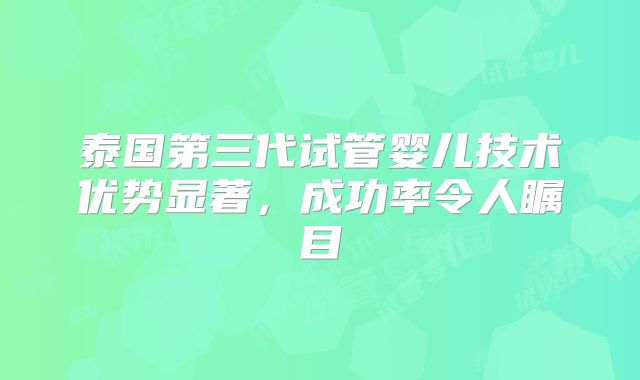 泰国第三代试管婴儿技术优势显著，成功率令人瞩目