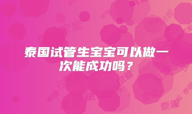 泰国试管生宝宝可以做一次能成功吗？