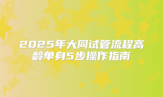 2025年大同试管流程高龄单身5步操作指南