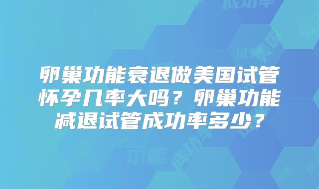 卵巢功能衰退做美国试管怀孕几率大吗?卵巢功能减退试管成功率多少?
