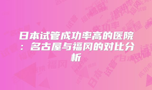 日本试管成功率高的医院：名古屋与福冈的对比分析