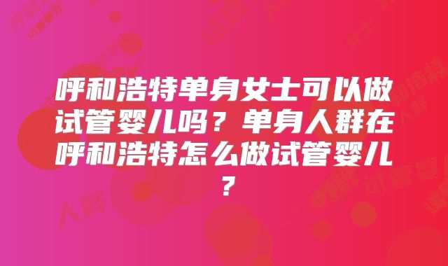 呼和浩特单身女士可以做试管婴儿吗？单身人群在呼和浩特怎么做试管婴儿？