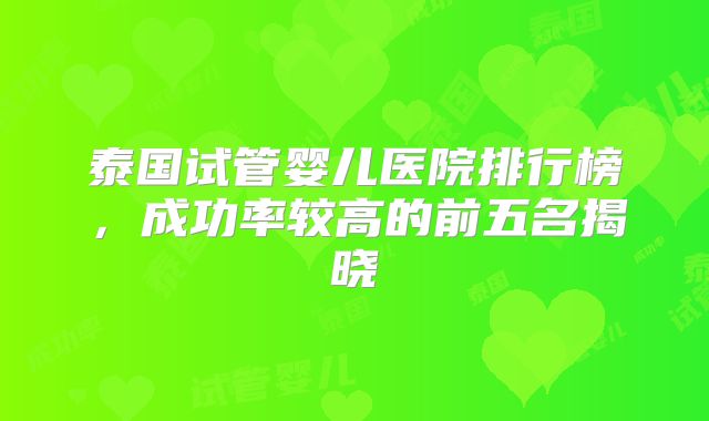 泰国试管婴儿医院排行榜，成功率较高的前五名揭晓