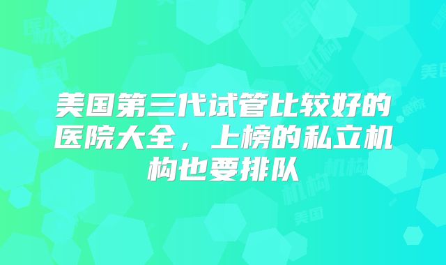 美国第三代试管比较好的医院大全，上榜的私立机构也要排队