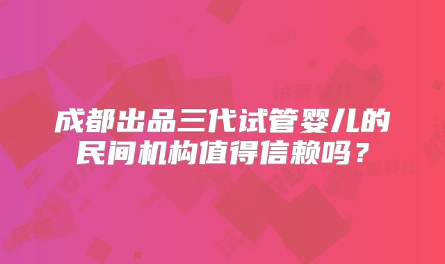 成都出品三代试管婴儿的民间机构值得信赖吗？
