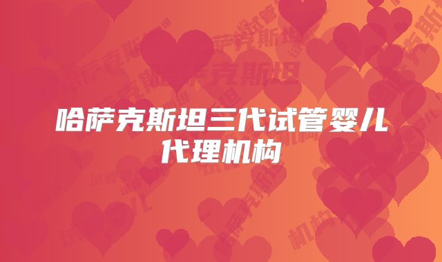 哈萨克斯坦三代试管婴儿代理机构