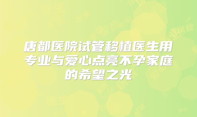 唐都医院试管移植医生用专业与爱心点亮不孕家庭的希望之光