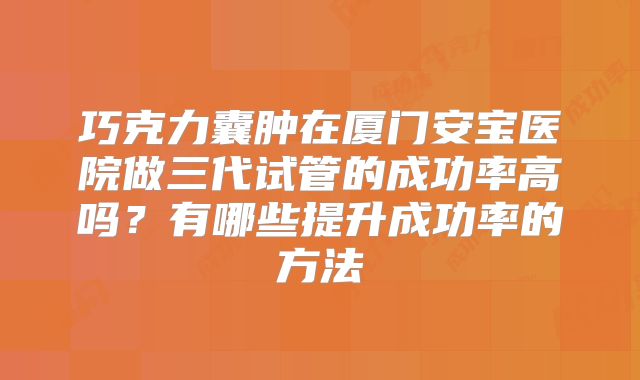 巧克力囊肿在厦门安宝医院做三代试管的成功率高吗？有哪些提升成功率的方法