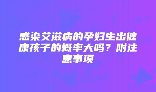 感染艾滋病的孕妇生出健康孩子的概率大吗？附注意事项