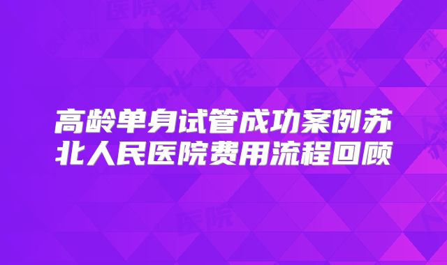 高龄单身试管成功案例苏北人民医院费用流程回顾