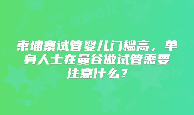 柬埔寨试管婴儿门槛高，单身人士在曼谷做试管需要注意什么？