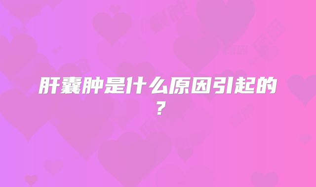 肝囊肿是什么原因引起的？