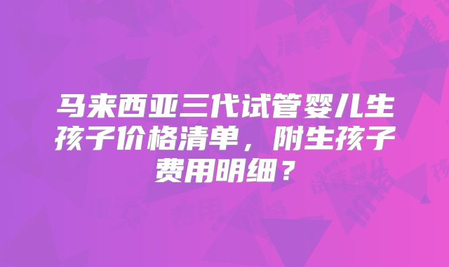 马来西亚三代试管婴儿生孩子价格清单，附生孩子费用明细？