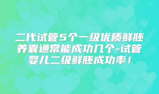 二代试管5个一级优质鲜胚养囊通常能成功几个-试管婴儿二级鲜胚成功率！