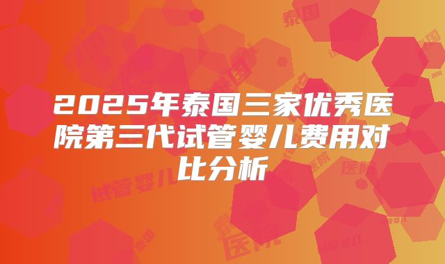 2025年泰国三家优秀医院第三代试管婴儿费用对比分析