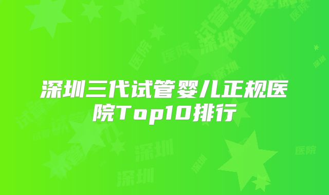 深圳三代试管婴儿正规医院Top10排行