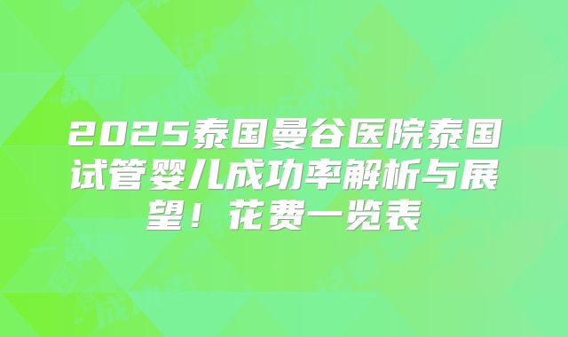 2025泰国曼谷医院泰国试管婴儿成功率解析与展望!花费一览表